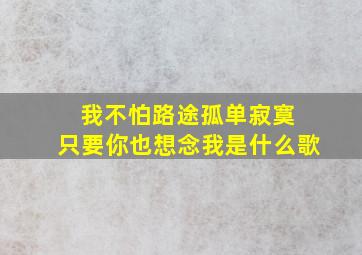 我不怕路途孤单寂寞 只要你也想念我是什么歌